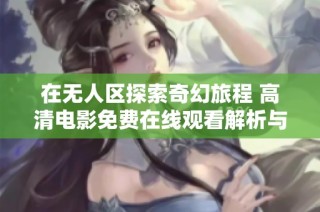 在無人區探索奇幻旅程 高清電影免費在線觀看解析與推薦