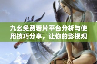 九幺免費看片平臺分析與使用技巧分享，讓你的影視觀看體驗更完美