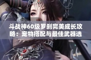 斗戰(zhàn)神60級(jí)羅剎完美成長(zhǎng)攻略：寵物搭配與最佳武器選擇解析