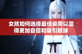 女孩如何選擇最佳姿勢以顯得更加自信和吸引眼球