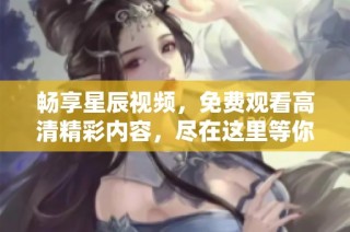 暢享星辰視頻，免費觀看高清精彩內容，盡在這里等你發現