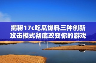 揭秘17c吃瓜爆料三種創新攻擊模式徹底改變你的游戲體驗