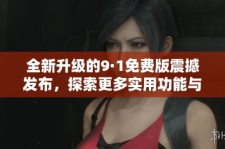 全新升級(jí)的9·1免費(fèi)版震撼發(fā)布，探索更多實(shí)用功能與體驗(yàn)