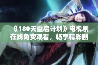 《180天重啟計劃》電視劇在線免費觀看，暢享精彩劇情與扣人心弦的故事發展