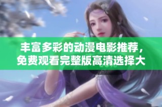 豐富多彩的動漫電影推薦，免費觀看完整版高清選擇大匯總