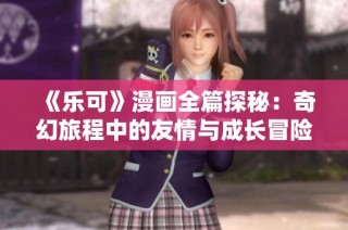 《樂可》漫畫全篇探秘：奇幻旅程中的友情與成長冒險故事