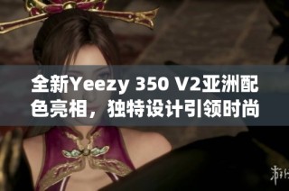 全新Yeezy 350 V2亞洲配色亮相，獨特設計引領時尚潮流
