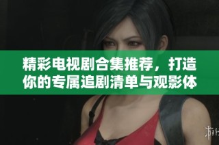 精彩電視劇合集推薦，打造你的專屬追劇清單與觀影體驗