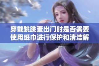 穿戴跳跳蛋出門時是否需要使用紙巾進行保護和清潔解析