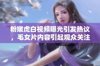 粉嫩虎白視頻曝光引發(fā)熱議，毛女片內(nèi)容引起觀眾關(guān)注與討論
