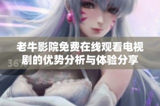 老牛影院免費在線觀看電視劇的優勢分析與體驗分享