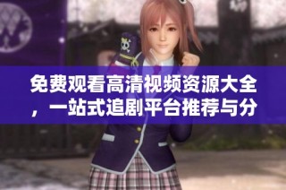免費觀看高清視頻資源大全，一站式追劇平臺推薦與分享