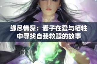 緣盡情深：妻子在愛與犧牲中尋找自我救贖的故事
