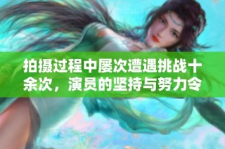 拍攝過程中屢次遭遇挑戰(zhàn)十余次，演員的堅(jiān)持與努力令人敬佩