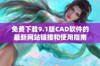 免費(fèi)下載9.1版CAD軟件的最新網(wǎng)站鏈接和使用指南