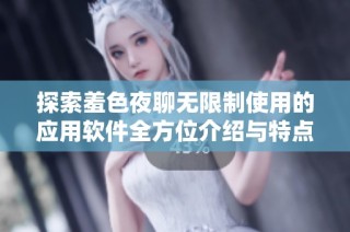 探索羞色夜聊無限制使用的應用軟件全方位介紹與特點分析