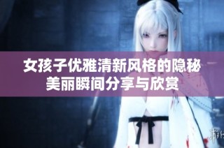 女孩子優(yōu)雅清新風(fēng)格的隱秘美麗瞬間分享與欣賞