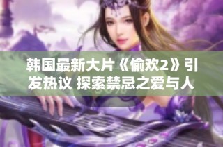 韓國最新大片《偷歡2》引發熱議 探索禁忌之愛與人性邊界