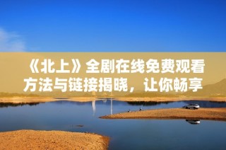 《北上》全劇在線免費(fèi)觀看方法與鏈接揭曉，讓你暢享精彩劇情