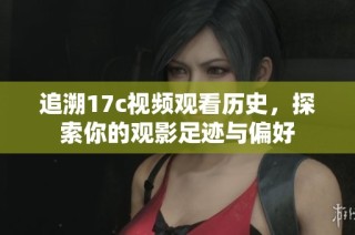 追溯17c視頻觀看歷史，探索你的觀影足跡與偏好
