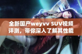 全新國產weyvv SUV視頻評測，帶你深入了解其性能與配置特點