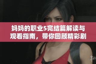 媽媽的職業5完結篇解讀與觀看指南，帶你回顧精彩劇情與感人結局