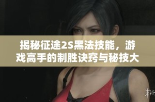 揭秘征途2S黑法技能，游戲高手的制勝訣竅與秘技大曝光