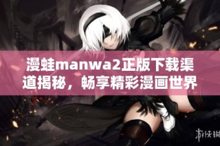 漫蛙manwa2正版下載渠道揭秘，暢享精彩漫畫世界的全新體驗