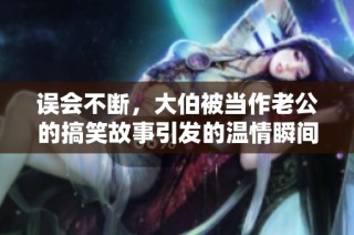 誤會不斷，大伯被當作老公的搞笑故事引發的溫情瞬間