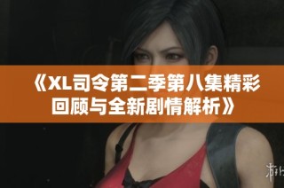 《XL司令第二季第八集精彩回顧與全新劇情解析》