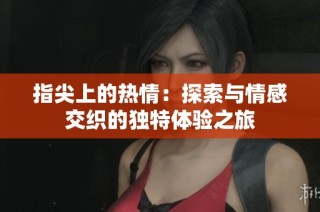 指尖上的熱情：探索與情感交織的獨特體驗之旅