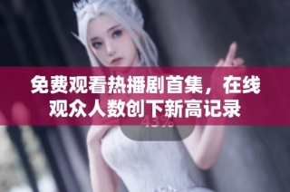 免費(fèi)觀看熱播劇首集，在線觀眾人數(shù)創(chuàng)下新高記錄