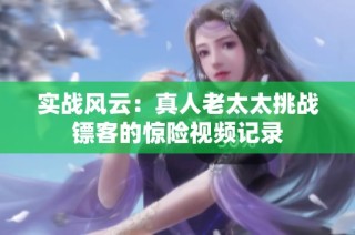 實戰(zhàn)風云：真人老太太挑戰(zhàn)鏢客的驚險視頻記錄