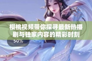 櫻桃視頻帶你探尋最新熱播劇與獨家內容的精彩時刻