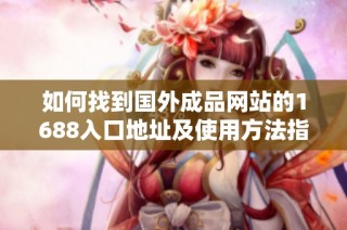 如何找到國(guó)外成品網(wǎng)站的1688入口地址及使用方法指南