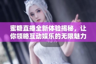 蜜糖直播全新體驗揭秘，讓你領(lǐng)略互動娛樂的無限魅力
