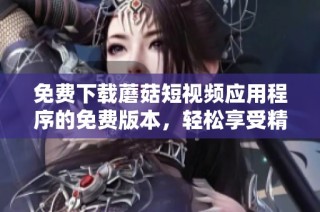 免費下載蘑菇短視頻應(yīng)用程序的免費版本，輕松享受精彩內(nèi)容