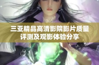 三亞精品高清影院影片質量評測及觀影體驗分享