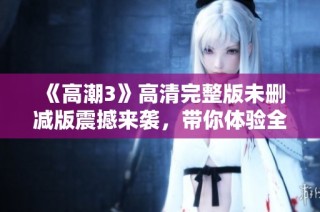 《高潮3》高清完整版未刪減版震撼來襲，帶你體驗全新視覺盛宴