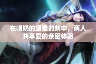 在喂奶的溫馨時刻中，兩人共享愛的親密體驗
