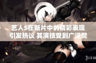 藝人S在新片中的精彩表現引發熱議 其演技受到廣泛贊譽