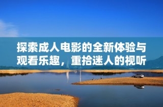 探索成人電影的全新體驗與觀看樂趣，重拾迷人的視聽享受