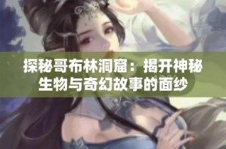 探秘哥布林洞窟：揭開神秘生物與奇幻故事的面紗