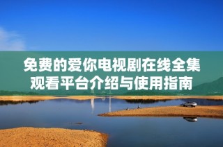 免費的愛你電視劇在線全集觀看平臺介紹與使用指南