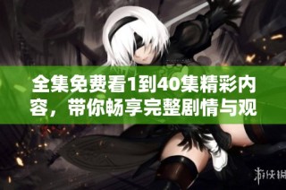 全集免費看1到40集精彩內(nèi)容，帶你暢享完整劇情與觀看體驗