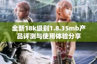 全新18k級別1.8.35mb產品評測與使用體驗分享