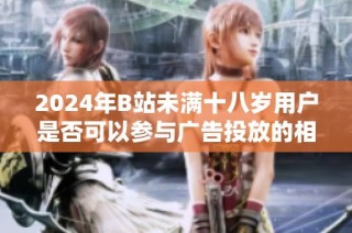 2024年B站未滿十八歲用戶是否可以參與廣告投放的相關(guān)規(guī)定分析
