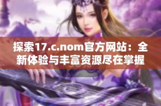 探索17.c.nom官方網站：全新體驗與豐富資源盡在掌握之中