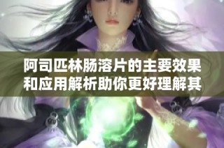 阿司匹林腸溶片的主要效果和應(yīng)用解析助你更好理解其功效