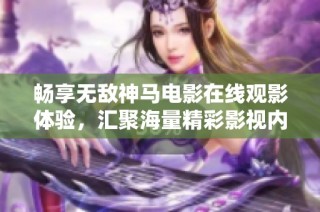 暢享無敵神馬電影在線觀影體驗，匯聚海量精彩影視內容
